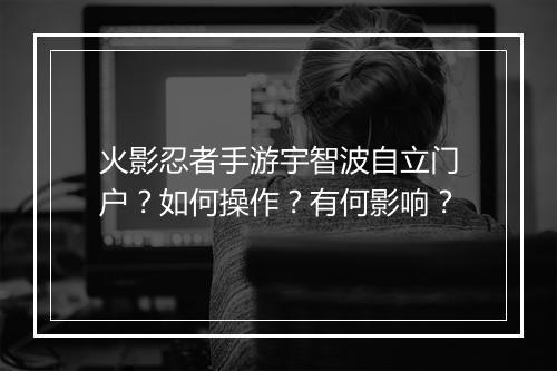 火影忍者手游宇智波自立门户？如何操作？有何影响？