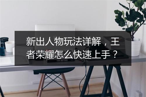 新出人物玩法详解，王者荣耀怎么快速上手？