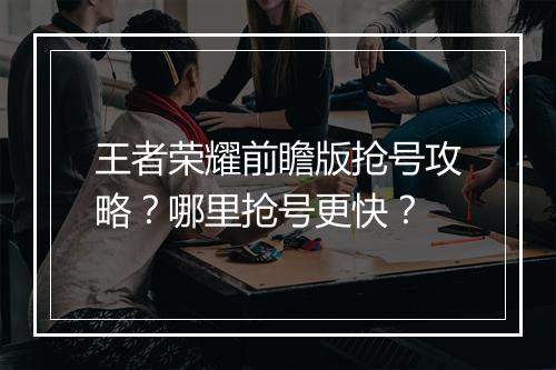 王者荣耀前瞻版抢号攻略？哪里抢号更快？