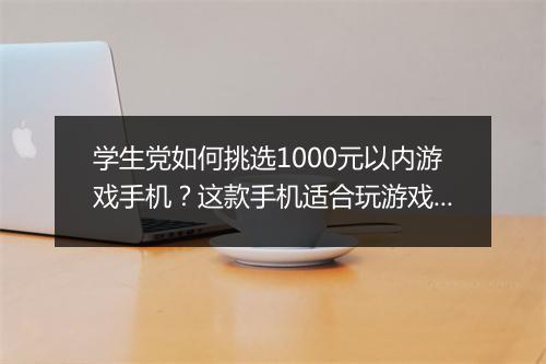 学生党如何挑选1000元以内游戏手机？这款手机适合玩游戏吗？