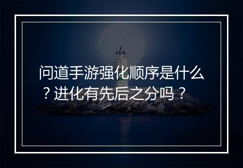问道手游强化顺序是什么？进化有先后之分吗？