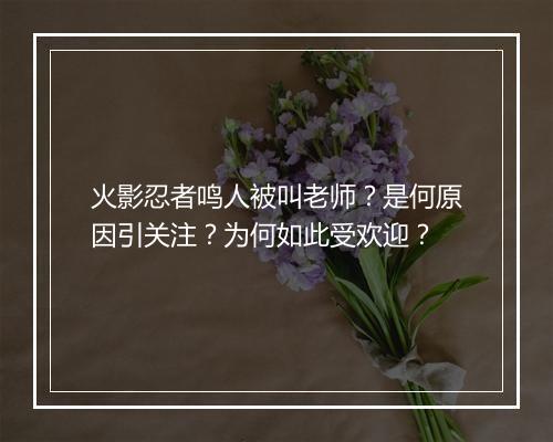 火影忍者鸣人被叫老师？是何原因引关注？为何如此受欢迎？