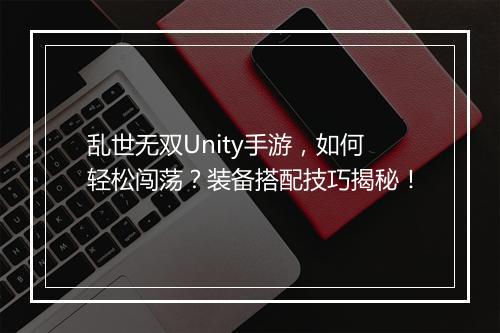 乱世无双Unity手游，如何轻松闯荡？装备搭配技巧揭秘！