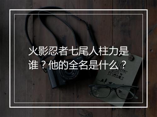 火影忍者七尾人柱力是谁？他的全名是什么？