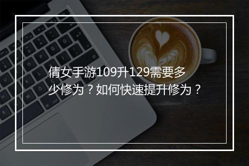 倩女手游109升129需要多少修为？如何快速提升修为？