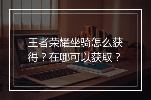 王者荣耀坐骑怎么获得？在哪可以获取？