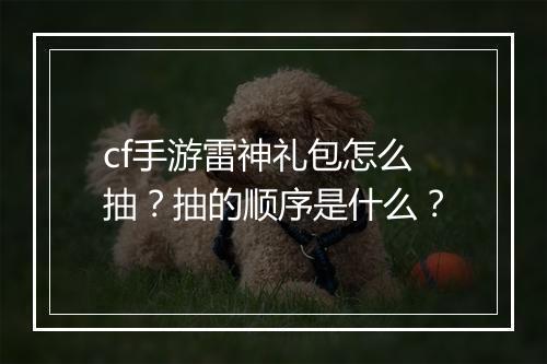 cf手游雷神礼包怎么抽？抽的顺序是什么？
