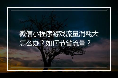 微信小程序游戏流量消耗大怎么办？如何节省流量？