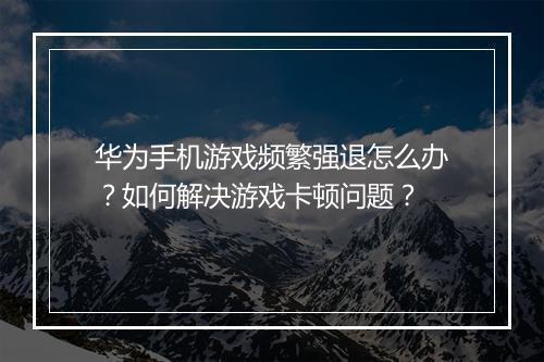 华为手机游戏频繁强退怎么办？如何解决游戏卡顿问题？