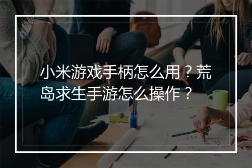 小米游戏手柄怎么用？荒岛求生手游怎么操作？
