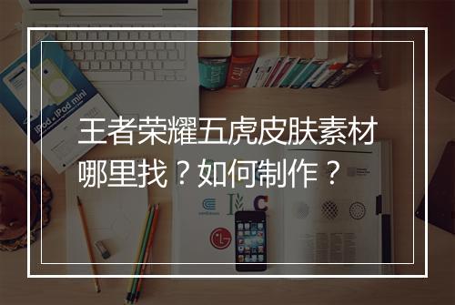 王者荣耀五虎皮肤素材哪里找？如何制作？