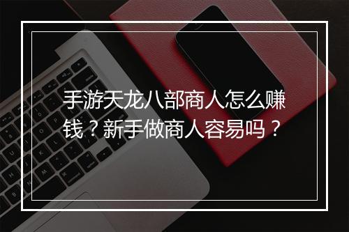 手游天龙八部商人怎么赚钱？新手做商人容易吗？