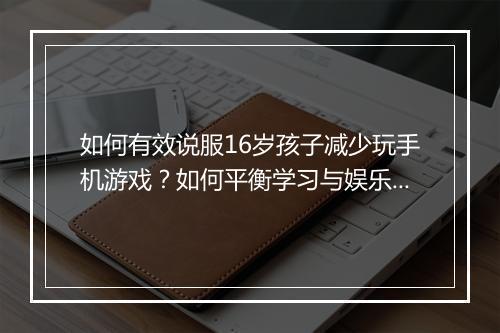 如何有效说服16岁孩子减少玩手机游戏？如何平衡学习与娱乐？