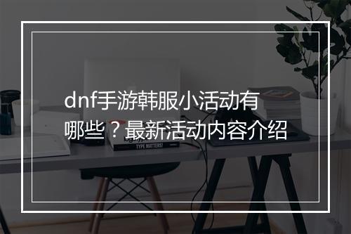 dnf手游韩服小活动有哪些？最新活动内容介绍