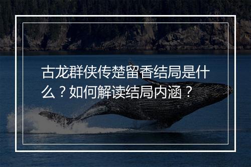 古龙群侠传楚留香结局是什么？如何解读结局内涵？