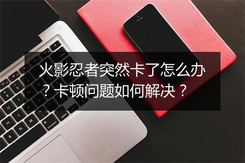 火影忍者突然卡了怎么办？卡顿问题如何解决？