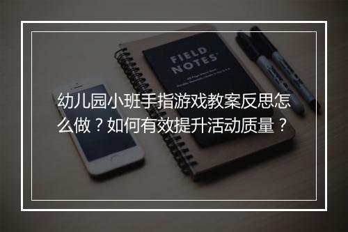 幼儿园小班手指游戏教案反思怎么做？如何有效提升活动质量？