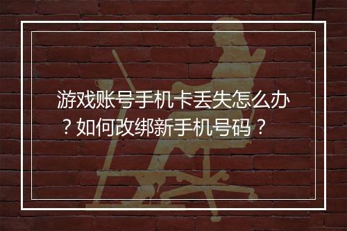 游戏账号手机卡丢失怎么办？如何改绑新手机号码？