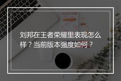 刘邦在王者荣耀里表现怎么样？当前版本强度如何？