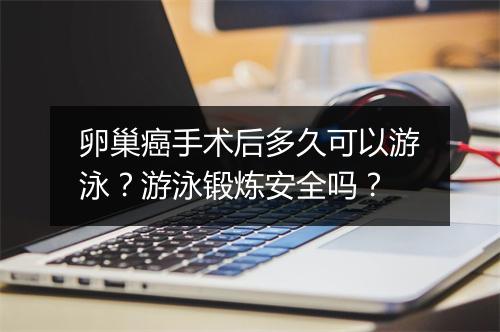 卵巢癌手术后多久可以游泳？游泳锻炼安全吗？
