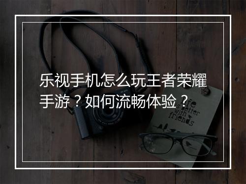 乐视手机怎么玩王者荣耀手游？如何流畅体验？