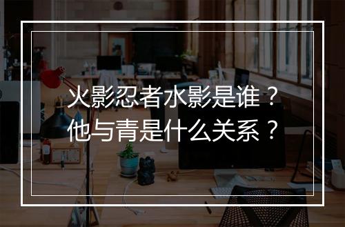 火影忍者水影是谁？他与青是什么关系？