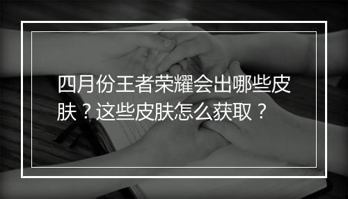 四月份王者荣耀会出哪些皮肤？这些皮肤怎么获取？