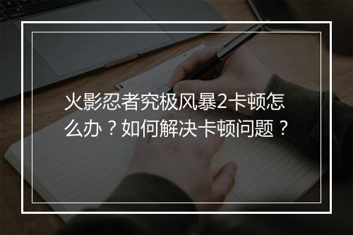 火影忍者究极风暴2卡顿怎么办？如何解决卡顿问题？