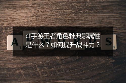 cf手游王者角色雅典娜属性是什么？如何提升战斗力？