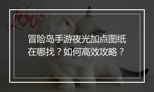 冒险岛手游夜光加点图纸在哪找？如何高效攻略？