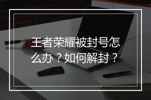 王者荣耀被封号怎么办？如何解封？