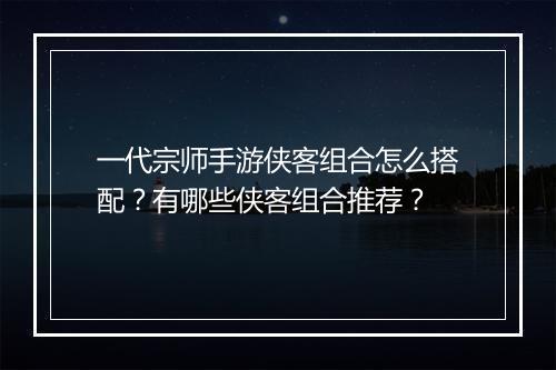 一代宗师手游侠客组合怎么搭配？有哪些侠客组合推荐？