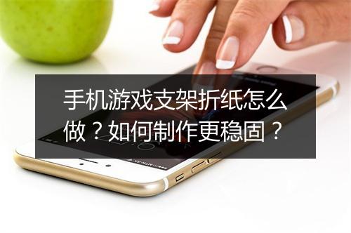手机游戏支架折纸怎么做？如何制作更稳固？