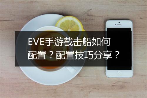 EVE手游截击船如何配置？配置技巧分享？