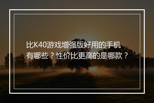 比K40游戏增强版好用的手机有哪些？性价比更高的是哪款？