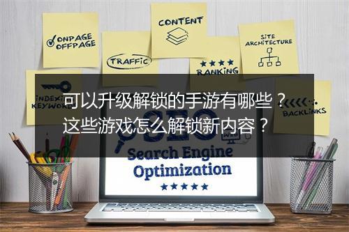 可以升级解锁的手游有哪些？这些游戏怎么解锁新内容？