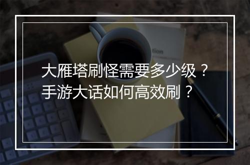 大雁塔刷怪需要多少级？手游大话如何高效刷？