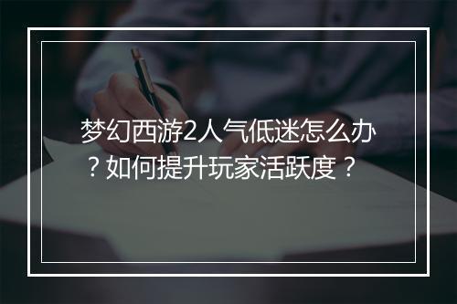 梦幻西游2人气低迷怎么办？如何提升玩家活跃度？