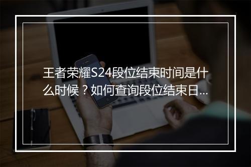 王者荣耀S24段位结束时间是什么时候？如何查询段位结束日期？