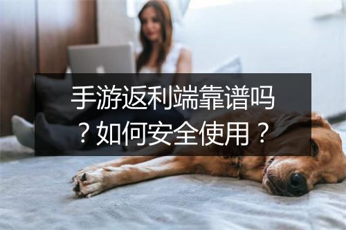 手游返利端靠谱吗？如何安全使用？