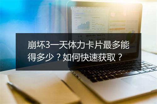 崩坏3一天体力卡片最多能得多少？如何快速获取？