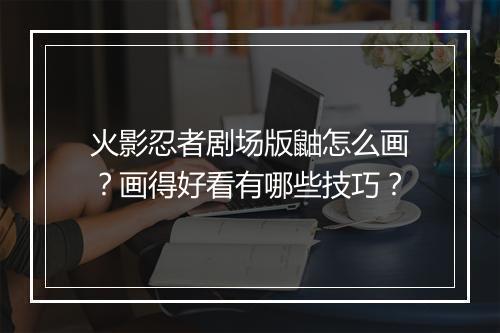 火影忍者剧场版鼬怎么画？画得好看有哪些技巧？