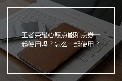 王者荣耀心愿点能和点券一起使用吗？怎么一起使用？