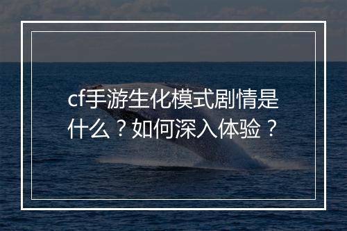 cf手游生化模式剧情是什么？如何深入体验？