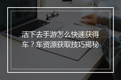 活下去手游怎么快速获得车？车资源获取技巧揭秘