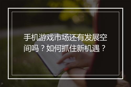手机游戏市场还有发展空间吗？如何抓住新机遇？