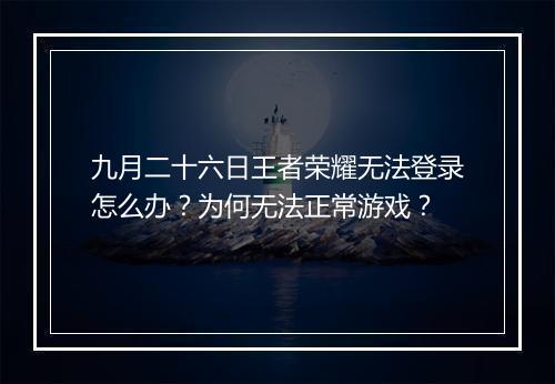 九月二十六日王者荣耀无法登录怎么办？为何无法正常游戏？