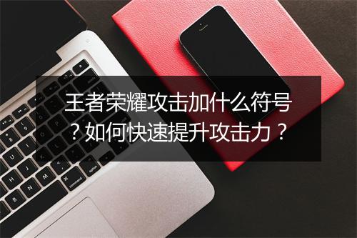 王者荣耀攻击加什么符号？如何快速提升攻击力？