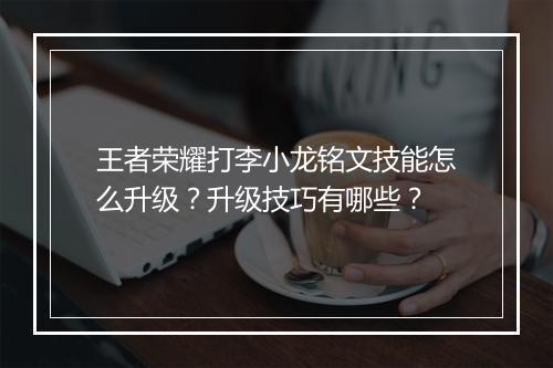 王者荣耀打李小龙铭文技能怎么升级？升级技巧有哪些？