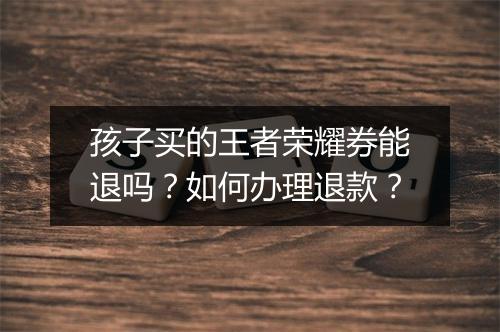 孩子买的王者荣耀券能退吗？如何办理退款？